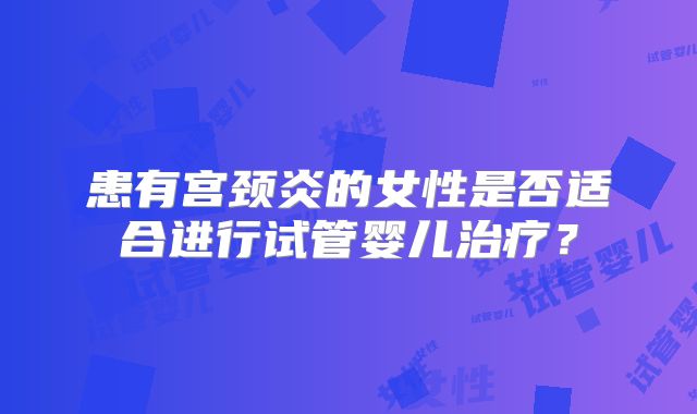 患有宫颈炎的女性是否适合进行试管婴儿治疗？