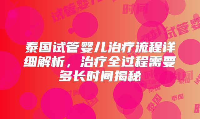 泰国试管婴儿治疗流程详细解析，治疗全过程需要多长时间揭秘