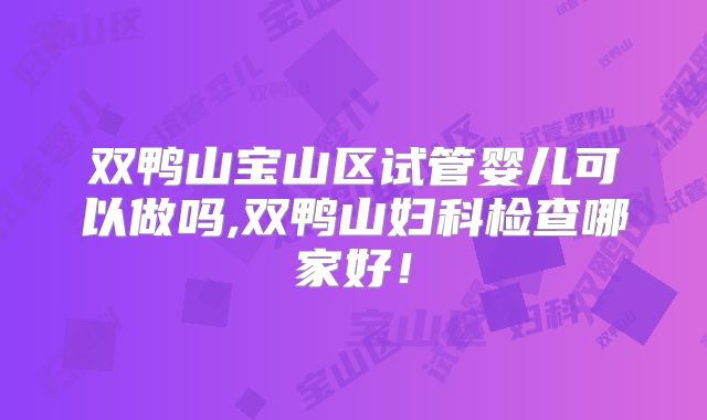 双鸭山宝山区试管婴儿可以做吗,双鸭山妇科检查哪家好！