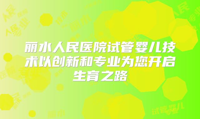 丽水人民医院试管婴儿技术以创新和专业为您开启生育之路