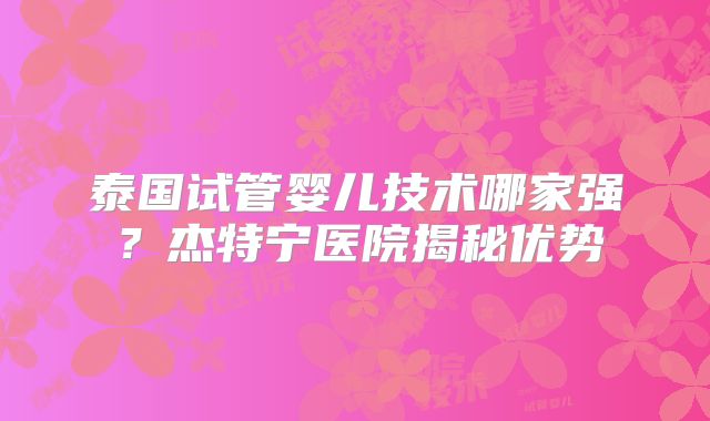 泰国试管婴儿技术哪家强？杰特宁医院揭秘优势