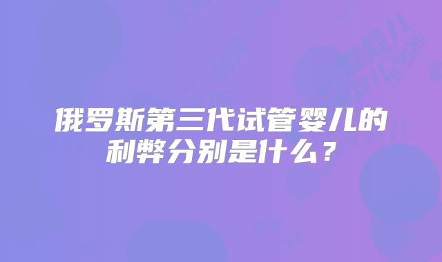 俄罗斯第三代试管婴儿的利弊分别是什么？