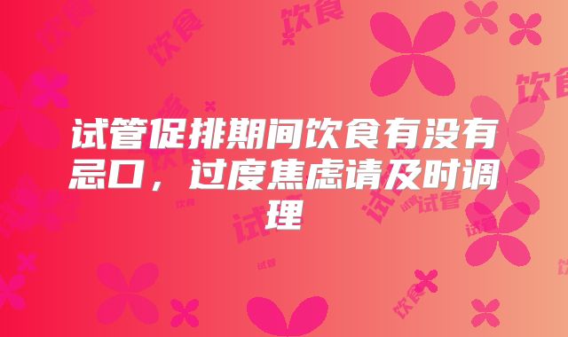 试管促排期间饮食有没有忌口,过度焦虑请及时调理