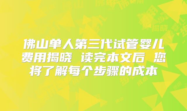 佛山单人第三代试管婴儿费用揭晓 读完本文后 您将了解每个步骤的成本
