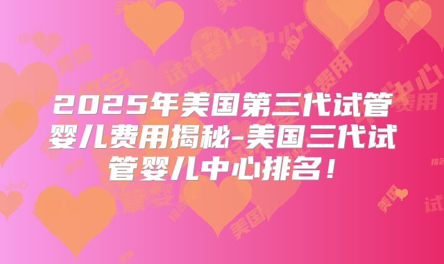 2025年美国第三代试管婴儿费用揭秘-美国三代试管婴儿中心排名！