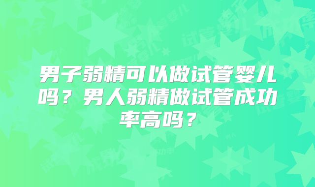 男子弱精可以做试管婴儿吗?男人弱精做试管成功率高吗?