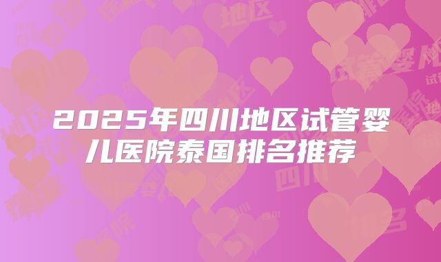 2025年四川地区试管婴儿医院泰国排名推荐