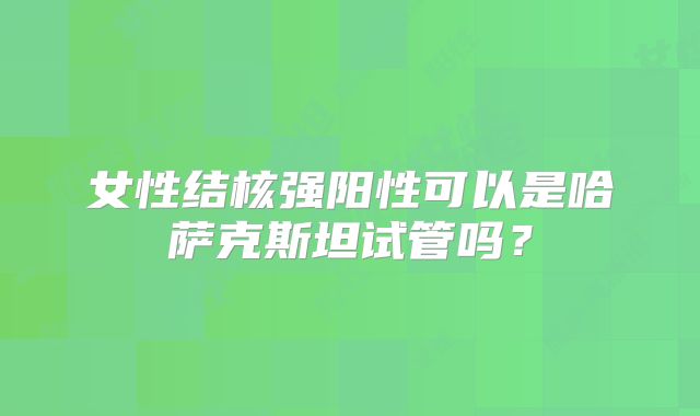 女性结核强阳性可以是哈萨克斯坦试管吗？