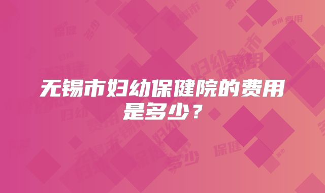无锡市妇幼保健院的费用是多少？