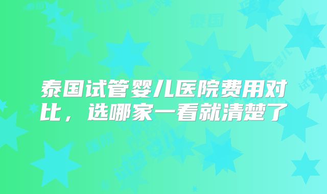 泰国试管婴儿医院费用对比，选哪家一看就清楚了
