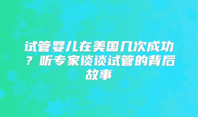 试管婴儿在美国几次成功？听专家谈谈试管的背后故事