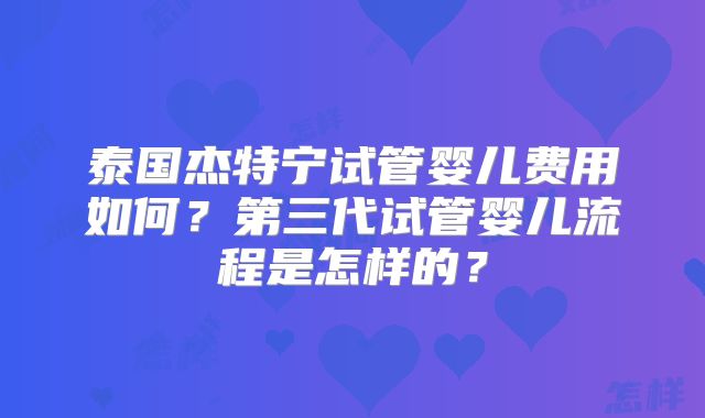 泰国杰特宁试管婴儿费用如何？第三代试管婴儿流程是怎样的？