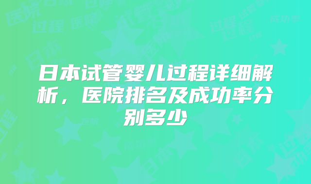 日本试管婴儿过程详细解析，医院排名及成功率分别多少