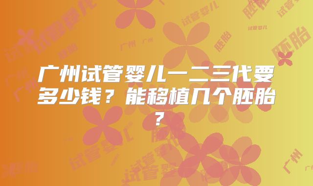 广州试管婴儿一二三代要多少钱？能移植几个胚胎？