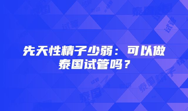 先天性精子少弱：可以做泰国试管吗？