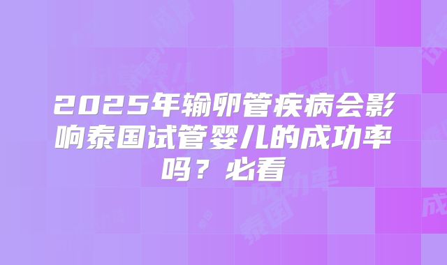 2025年输卵管疾病会影响泰国试管婴儿的成功率吗？必看
