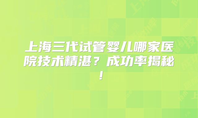 上海三代试管婴儿哪家医院技术精湛？成功率揭秘！