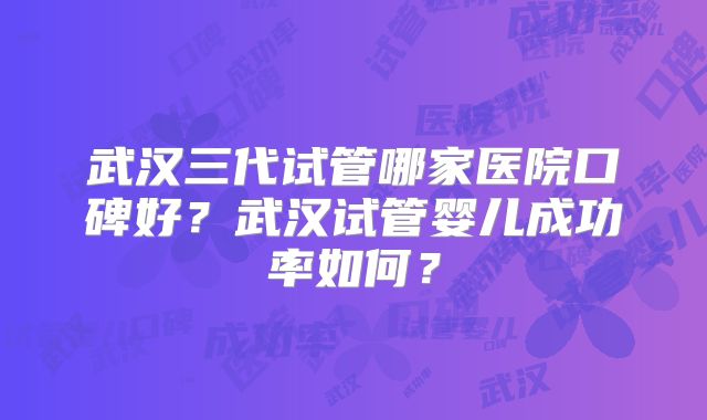 武汉三代试管哪家医院口碑好？武汉试管婴儿成功率如何？