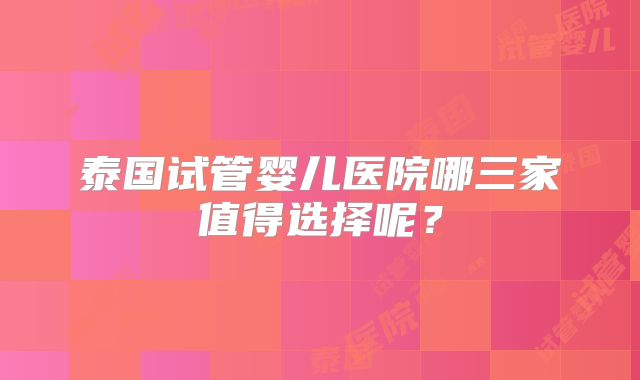 泰国试管婴儿医院哪三家值得选择呢？