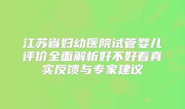 江苏省妇幼医院试管婴儿评价全面解析好不好看真实反馈与专家建议