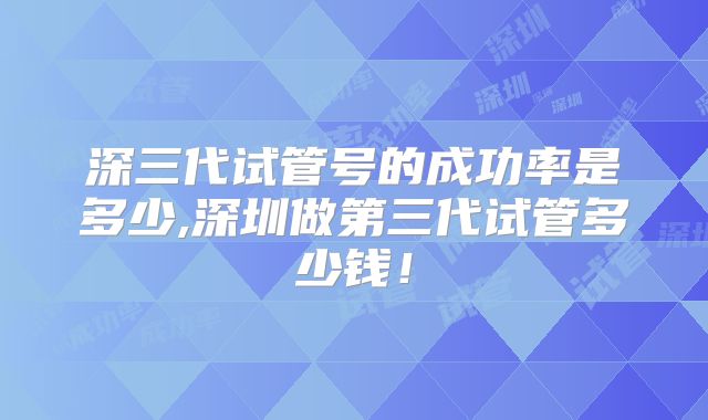 深三代试管号的成功率是多少,深圳做第三代试管多少钱！