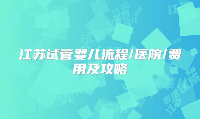 江苏试管婴儿流程/医院/费用及攻略