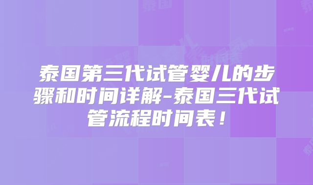 泰国第三代试管婴儿的步骤和时间详解-泰国三代试管流程时间表!