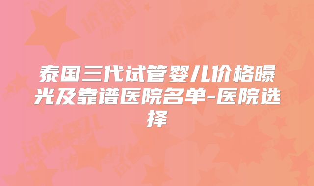 泰国三代试管婴儿价格曝光及靠谱医院名单-医院选择