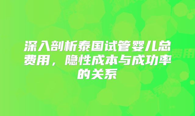 深入剖析泰国试管婴儿总费用，隐性成本与成功率的关系