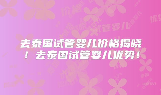 去泰国试管婴儿价格揭晓！去泰国试管婴儿优势！