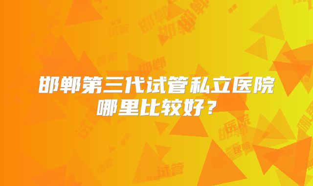 邯郸第三代试管私立医院哪里比较好?