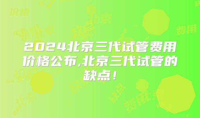 2024北京三代试管费用价格公布,北京三代试管的缺点！