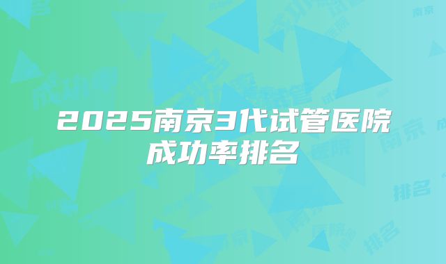 2025南京3代试管医院成功率排名