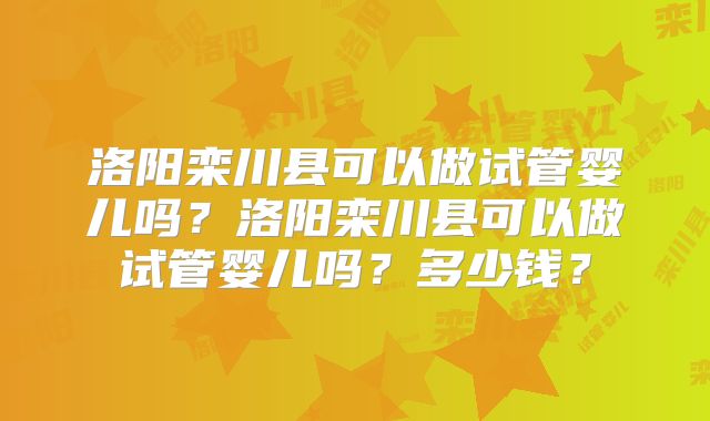 洛阳栾川县可以做试管婴儿吗？洛阳栾川县可以做试管婴儿吗？多少钱？