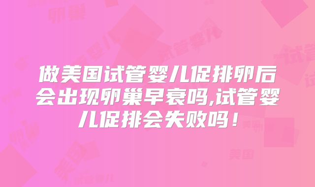 做美国试管婴儿促排卵后会出现卵巢早衰吗,试管婴儿促排会失败吗!