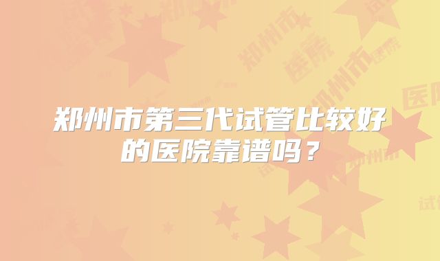 郑州市第三代试管比较好的医院靠谱吗？