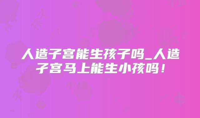 人造子宫能生孩子吗_人造孑宫马上能生小孩吗！