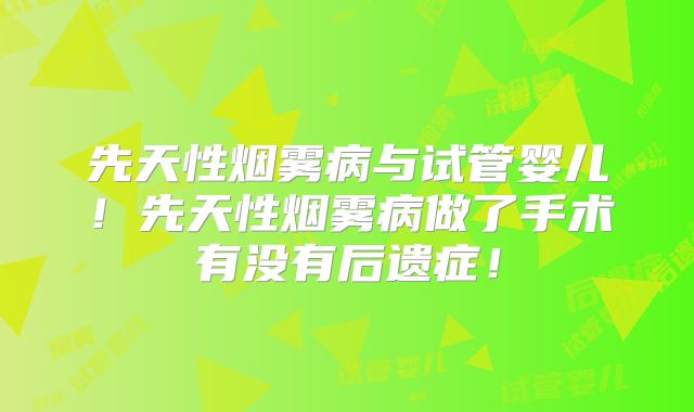 先天性烟雾病与试管婴儿！先天性烟雾病做了手术有没有后遗症！