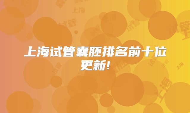 上海试管囊胚排名前十位更新!