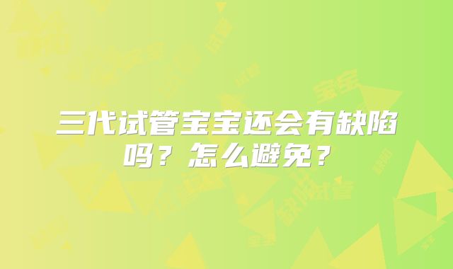 三代试管宝宝还会有缺陷吗?怎么避免?