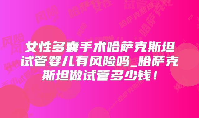 女性多囊手术哈萨克斯坦试管婴儿有风险吗_哈萨克斯坦做试管多少钱！