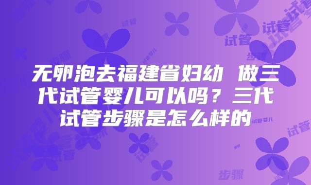 无卵泡去福建省妇幼 做三代试管婴儿可以吗?三代试管步骤是怎么样的