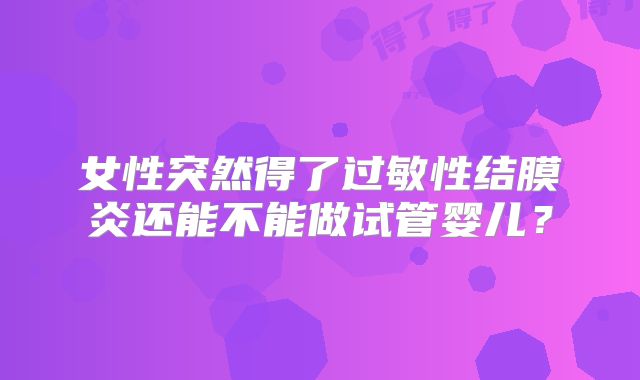 女性突然得了过敏性结膜炎还能不能做试管婴儿?