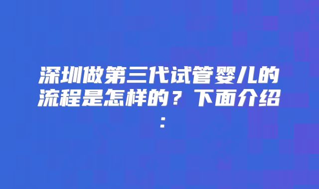 深圳做第三代试管婴儿的流程是怎样的？下面介绍：