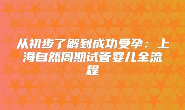 从初步了解到成功受孕：上海自然周期试管婴儿全流程