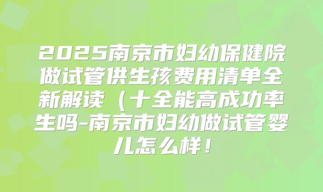 2025南京市妇幼保健院做试管供生孩费用清单全新解读（十全能高成功率生吗-南京市妇幼做试管婴儿怎么样！