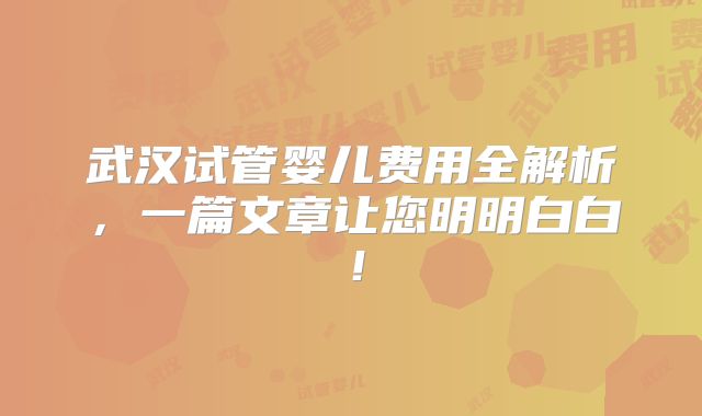武汉试管婴儿费用全解析，一篇文章让您明明白白！