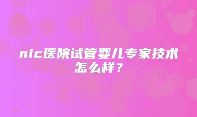 nic医院试管婴儿专家技术怎么样？