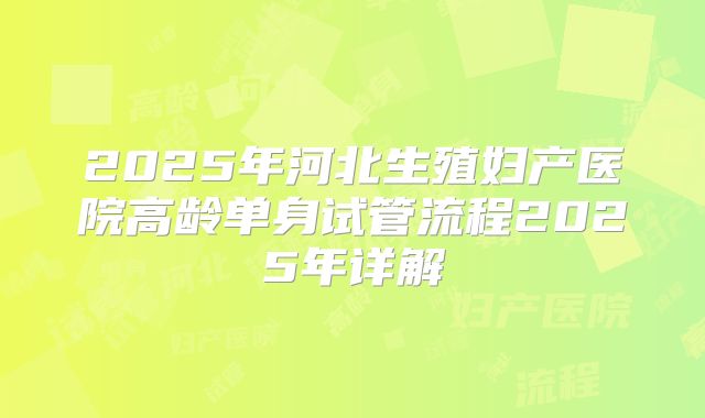 2025年河北生殖妇产医院高龄单身试管流程2025年详解