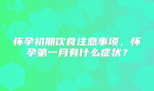 怀孕初期饮食注意事项，怀孕第一月有什么症状？